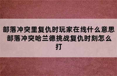 部落冲突里复仇时玩家在线什么意思 部落冲突哈兰德挑战复仇时刻怎么打